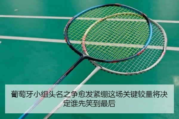 葡萄牙小组头名之争愈发紧绷这场关键较量将决定谁先笑到最后