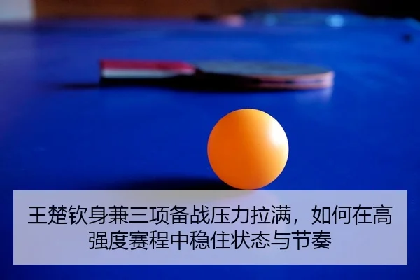 王楚钦身兼三项备战压力拉满，如何在高强度赛程中稳住状态与节奏