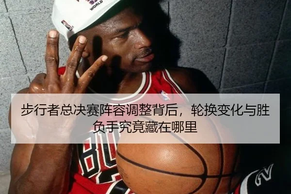 步行者总决赛阵容调整背后，轮换变化与胜负手究竟藏在哪里