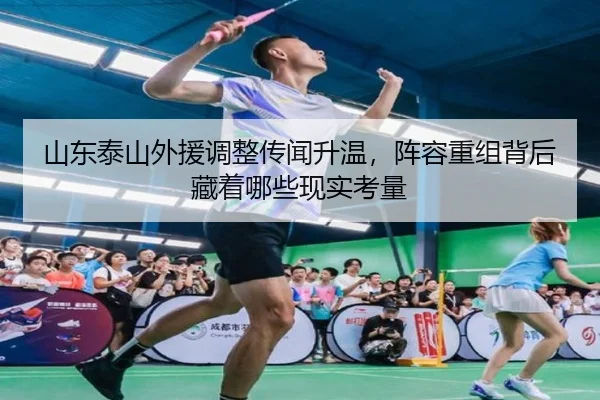 山东泰山外援调整传闻升温，阵容重组背后藏着哪些现实考量